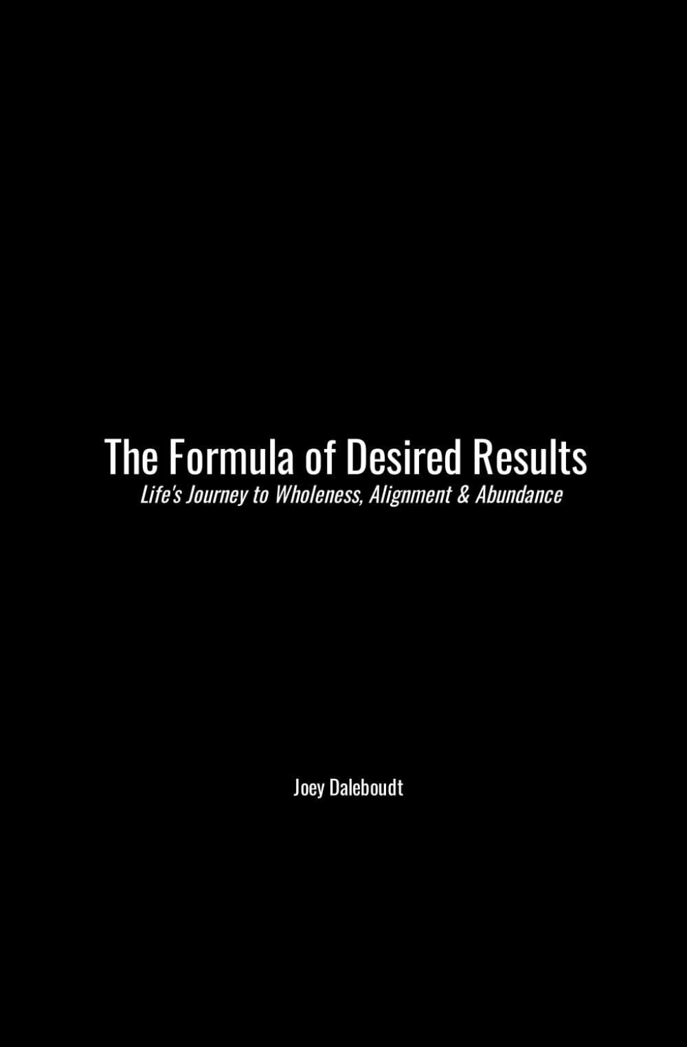 The Formula of Desired Results: Life’s Journey to Wholeness, Alignment, and Abundance