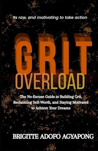 Grit Overload: The No-Excuse Guide to Building Grit, Reclaiming Self-Worth, and Staying Motivated to Achieve Your Dreams