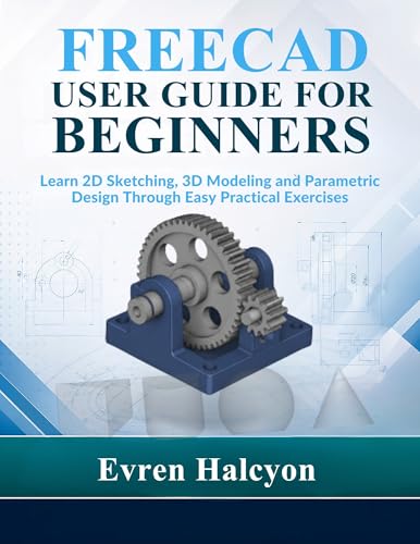 FREECAD USER GUIDE FOR BEGINNERS: Learn 2D Sketching, 3D Modeling and Parametric Design Through Easy Practical Exercises