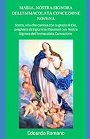 MARIA, NOSTRA SIGNORA DELL'IMMACOLATA CONCEZIONE NOVENA: Storia, vita che cambia con la grazia di Dio, preghiera di 9 giorni e riflessioni con Nostra ... dell'Immacolata Concezione (Italian Edition) B0CQ792H8N Book Cover