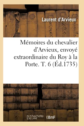Mémoires du chevalier d'Arvieux, envoyé extraordinaire du Roy à la Porte. T. 6 (Éd.1735) (Histoire) (French Edition)