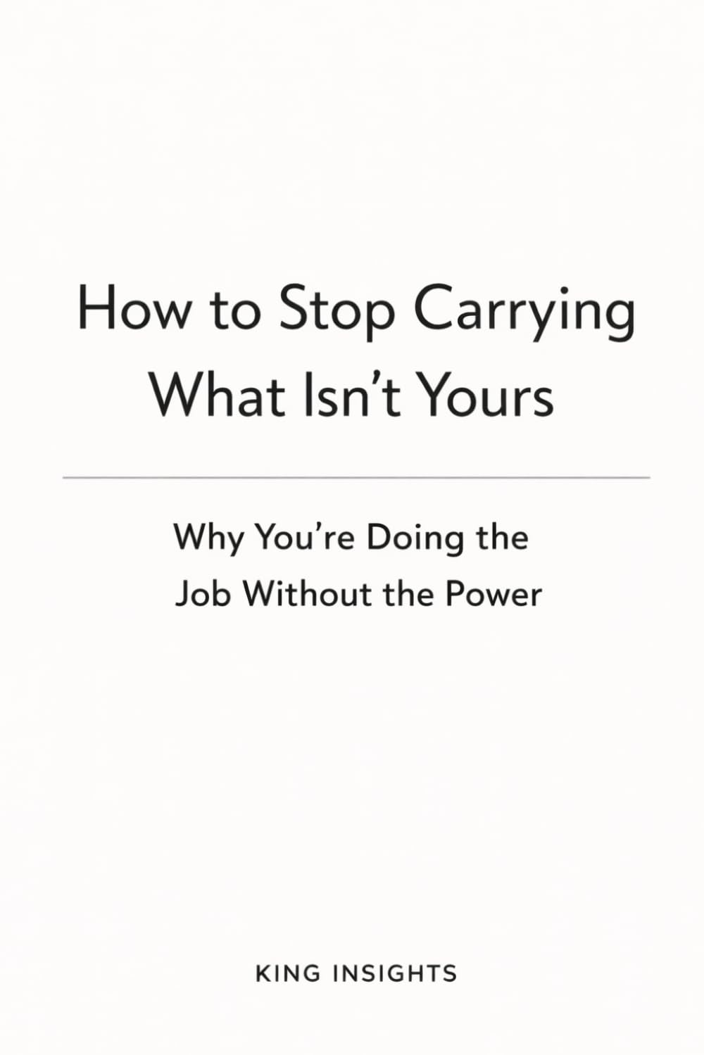 How to Stop Carrying What Isn’t Yours: Why You’re Doing the Job Without the Power