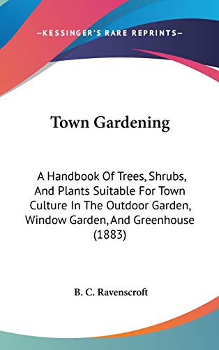 Town Gardening: A Handbook Of Trees, Shrubs, And Plants Suitable For Town Culture In The Outdoor Garden, Window Garden, And Greenhouse (1883)