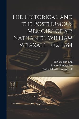 The Historical and the Posthumous Memoirs of Sir Nathaniel William Wraxall 1772-1784
