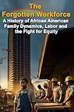 The Forgotten Workforce: A History of African American Family Dynamics, Labor and the Fight for Equity (Politics & Government Series)