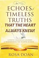 ECHOES OF TIMELESS TRUTHS THAT THE HEART ALWAYS KNEW: A Poetic Channeled Journey of Remembering the Wisdom Within! B0G2C65QJW Book Cover