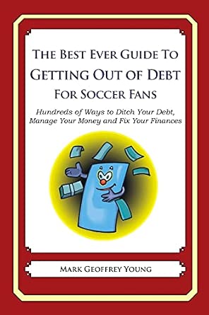 The Best Ever Guide to Getting Out of Debt for Soccer Fans: Hundreds of Ways to Ditch Your Debt, Manage Your Money and Fix Your Finances