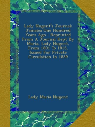 Lady Nugent's Journal: Jamaica One Hundred Years Ago : Reprinted From A Journal Kept By Maria, Lady Nugent, From 1801 To 1815, Issued For Private Circulation In 1839