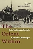 The Orient Within: Muslim Minorities and the Negotiation of Nationhood in Modern Bulgaria