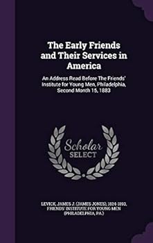 The Early Friends And Their Services In America: An Address Read Before The Friends' Institute For Young Men, Philadelphia, Second Month 15, 1883