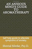 AN ANXIOUS MIND'S GUIDE TO AROMATHERAPY: Self help guide to alleviate symptoms of anxiety. 1980264503 Book Cover