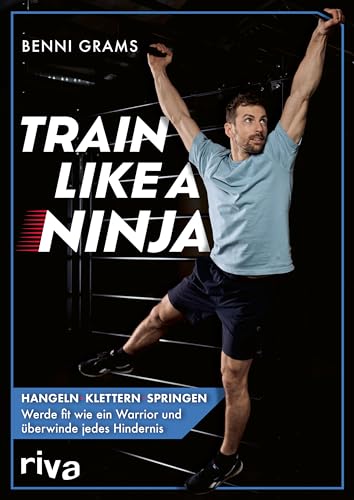Train like a Ninja: Hangeln, klettern, springen – werde fit wie ein Warrior und überwinde jedes Hindernis