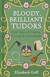 Bloody, Brilliant Tudors: 100 Tales of Gowns, Gossip and Gory Ends