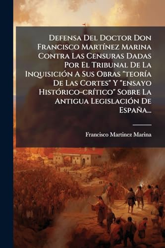 Defensa Del Doctor Don Francisco MartÃ-nez Marina Contra Las Censuras Dadas Por El Tribunal De La InquisiciÃ3n A Sus Obras "teorÃ-a De Las Cortes" Y ... Sobre La Antigua LegislaciÃ3n De España...