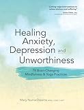 Healing Anxiety, Depression and Unworthiness: 78 Brain-Changing Mindfulness & Yoga Practices