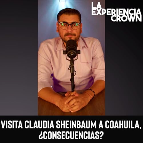 La Experiencia Crown Ep. 11: VISITA CLAUDIA SHEINBAUM A COAHUILA, &iquest;CONSECUENCIAS?