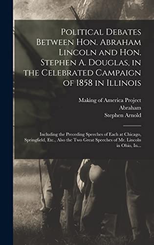 Political Debates Between Hon. Abraham Lincoln and Hon. Stephen A. Douglas, in the Celebrated Campaign of 1858 in Illinois: Including the Preceding ... Great Speeches of Mr. Lincoln in Ohio, In...