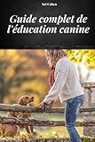  GUIDE COMPLET DE L\'EDUCATION CANINE: MANUEL COMPLET POUR APPRENDRE LES MÉTHODES ET TECHNIQUES DE DRESSAGE DE CHIENS