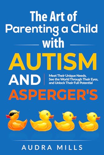 The Art of Parenting a Child with Autism and Asperger's: Meet Their Unique Needs, See the World Through Their Eyes, and Unlock Their Full Potential