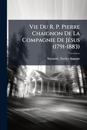 Vie Du R. P. Pierre Chaignon De La Compagnie De Jésus (1791-1883) (French Edition)