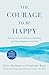 The Courage to Be Happy: Discover the Power of Positive Psychology and Choose Happiness Every Day