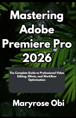 Mastering Adobe Premiere Pro 2026: The Complete Guide To Professional Video Editing, Effects, And Workflow Optimization