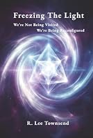 Freezing The Light: We’re Not Being Visited, We’re Being Reconfigured B0H85FM66M Book Cover