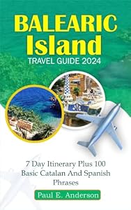 BALEARIC ISLAND TRAVEL GUIDE 2024: Your Ultimate Companion for Exploring the Mediterranean Gem of Menorca, Majorca, Formentera And Ibiza