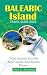 BALEARIC ISLAND TRAVEL GUIDE 2024: Your Ultimate Companion for Exploring the Mediterranean Gem of Menorca, Majorca, Formentera And Ibiza