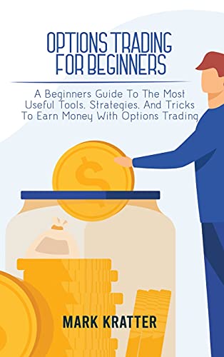 Options Trading for Beginners: A Beginners Guide To The Most Useful Tools, Strategies, And Tricks To Earn Money With Options Trading