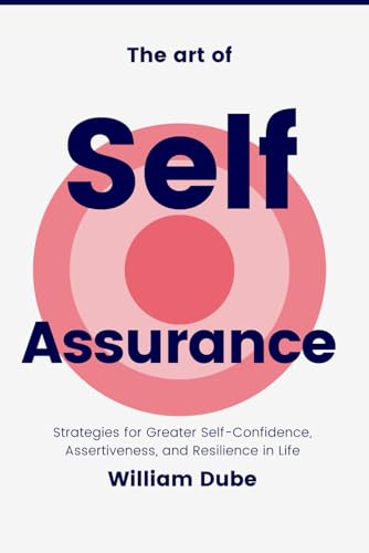 The Art Of Self-Assurance: Strategies For Greater Self-Confidence, Assertiveness, And Resilience In Life