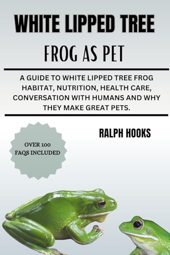 WHITE LIPPED TREE FROG AS PET: A Guide To White Lipped Tree Frog Habitat, Nutrition, Health Care, Conversation With Humans And Why They Make Great Pets.