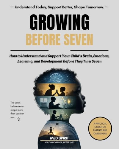GROWING BEFORE SEVEN: How to Understand and Support Your Child's Brain, Emotions, Learning, and Development Before They Turn Seven