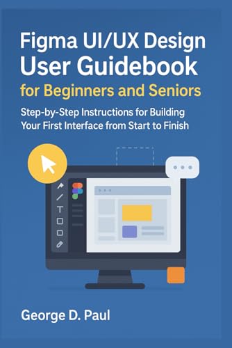 Figma UI/UX Design User Guidebook for Beginners and Seniors: Step-by-Step Instructions for Building Your First Interface from Start to Finish (Software for Productivity, Projects and Business)