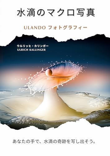 水滴のマクロ写真: Ulando フォトグラフィー あなたの手で、水滴の奇跡を写し出そう。 (ウルリヒ・カリンガー著 ULANDOフォトグラフィー 水滴のマクロ撮影入門)