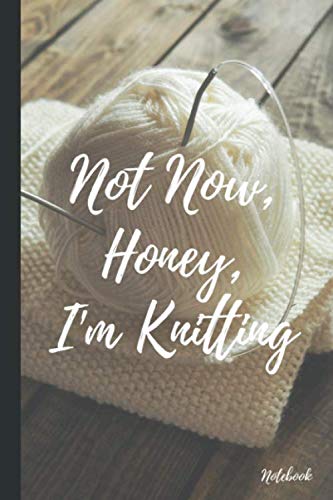 NOT NOW, HONEY, I'M KNITTING: Blank Knitting Planner & Notebook For Your Knitting Projects Gift for Knitting Lovers