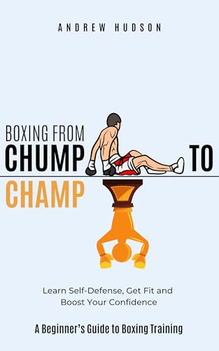 Boxing From Chump to Champ: A Beginners Guide to Boxing Training. Learn Self-Defense, Get Fit and Boost Your Confidence