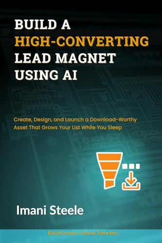 Build a High-Converting Lead Magnet Using AI: Create, Design, and Launch a Download-Worthy Asset That Grows Your List While You Sleep (Automate & Elevate Series)
