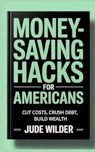 MONEY SAVING HACKS FOR AMERICANS: CUT COSTS, CRUSH DEBT, BUILD