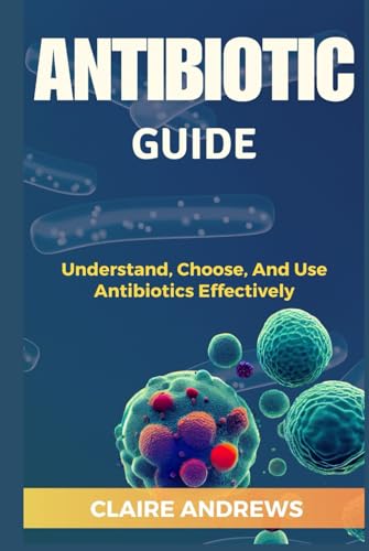 ANTIBIOTIC GUIDE: Understand, Choose, And Use Antibiotics Effectively