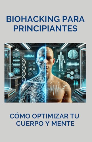 Biohacking para principiantes: cómo optimizar tu cuerpo y mente: Toma el control de tu biología. Aprende a entender y mejorar tu metabolismo. Alimenta tu cuerpo con ciencia