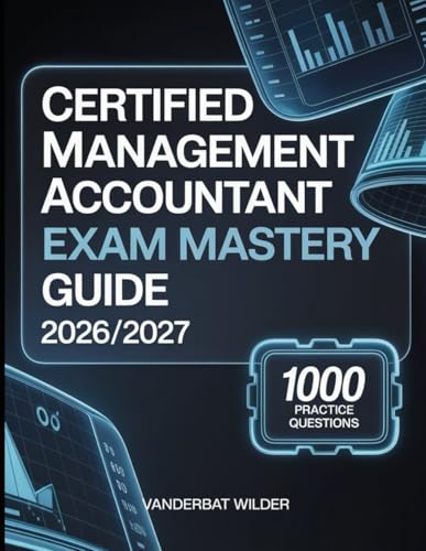 Certified Management Accountant Exam Mastery Guide 2026/2027: Essential Preparation with 1000 Practice Questions and In Depth Coverage