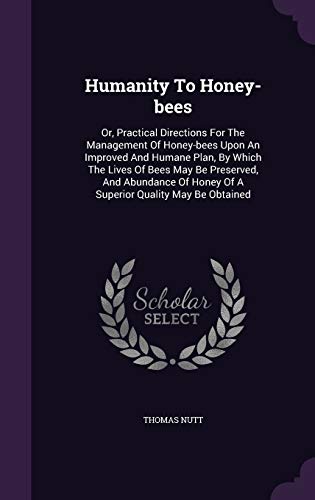 Humanity To Honey-bees: Or, Practical Directions For The Management Of Honey-bees Upon An Improved And Humane Plan, By Which The Lives Of Bees May Be ... Honey Of A Superior Quality May Be Obtained