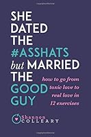 She Dated the Asshats, But Married the Good Guy: How to Go From Toxic Love to Real Love in 12 Exercises 1540469638 Book Cover