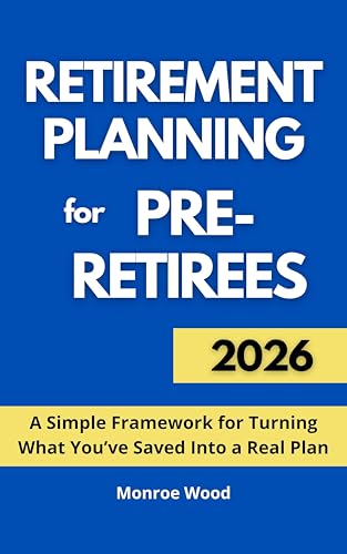 Retirement Planning for Pre-Retirees: A Simple Framework for Turning What You’ve Saved Into a Real Plan (The Monroe Wood Retirement Blueprint Series Book 4)