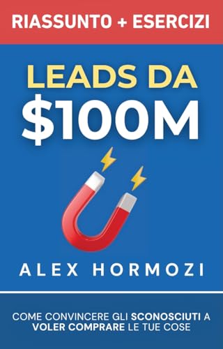  Leads da $100M Riassunto e Manuale Degli Esercizi: Come Convincere gli Sconosciuti a Voler Comprare le Tue Cose (Acquisition.com $100M Series)