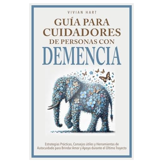 Guía para Cuidadores de Personas con Demencia: Estrategias Prácticas, Consejos útiles y Herramientas de Autocuidado para Brindar Amor y Apoyo durante el Último Trayecto