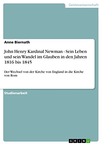 John Henry Kardinal Newman - Sein Leben und sein Wandel im Glauben in den Jahren 1816 bis 1845: Der Wechsel von der Kirche von England in die Kirche von Rom (German Edition)