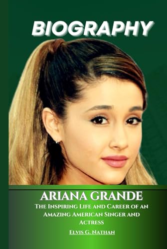 Ariana Grande Biography: The Inspiring Life and Career of an Amazing American Singer and Actress (Inside the Life of Amazing Personalities)