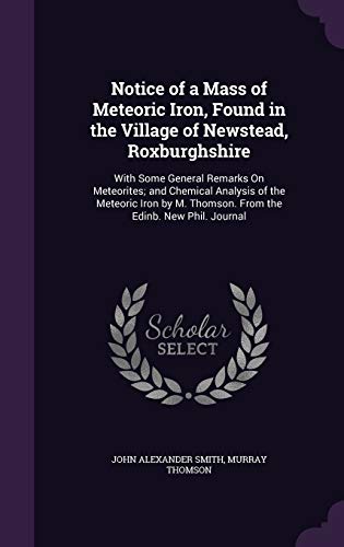Notice of a Mass of Meteoric Iron, Found in the Village of Newstead, Roxburghshire: With Some General Remarks On Meteorites; and Chemical Analysis of ... M. Thomson. From the Edinb. New Phil. Journal